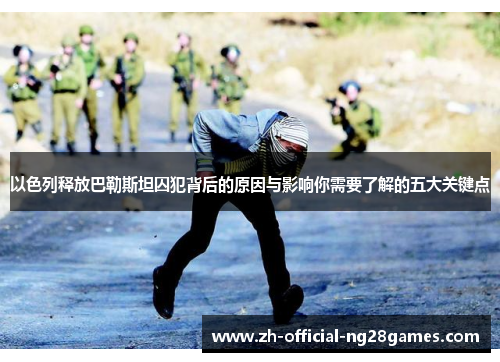 以色列释放巴勒斯坦囚犯背后的原因与影响你需要了解的五大关键点