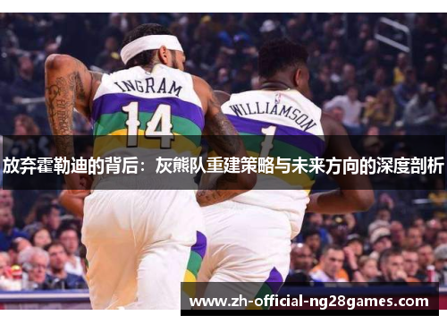 放弃霍勒迪的背后：灰熊队重建策略与未来方向的深度剖析