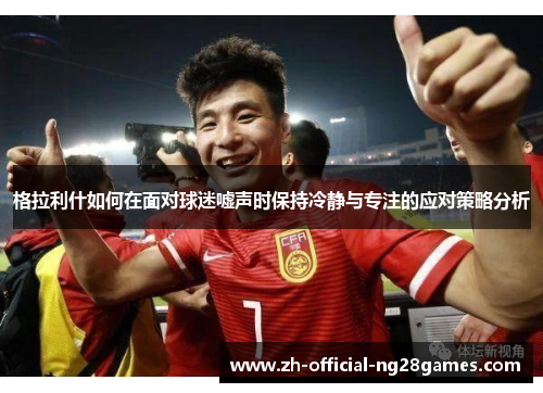 格拉利什如何在面对球迷嘘声时保持冷静与专注的应对策略分析