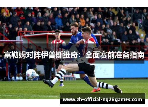 富勒姆对阵伊普斯维奇：全面赛前准备指南