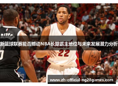 新篮球联赛能否撼动NBA长期霸主地位与未来发展潜力分析