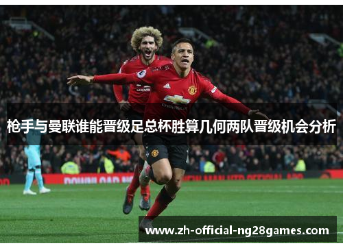 枪手与曼联谁能晋级足总杯胜算几何两队晋级机会分析