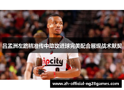 吕孟洲左路精准传中助攻进球完美配合展现战术默契