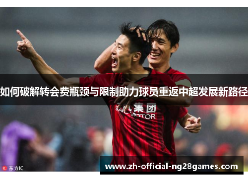如何破解转会费瓶颈与限制助力球员重返中超发展新路径