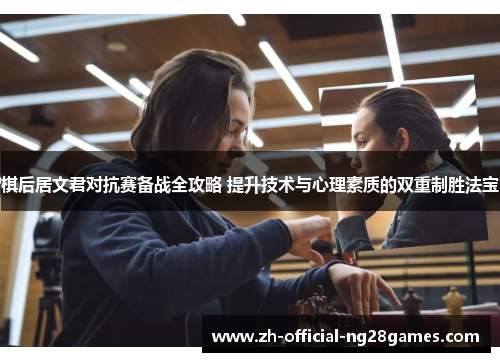 棋后居文君对抗赛备战全攻略 提升技术与心理素质的双重制胜法宝