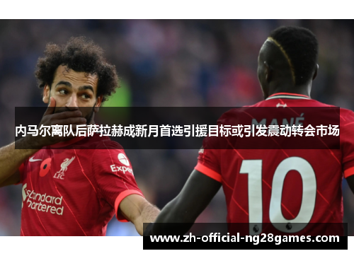 内马尔离队后萨拉赫成新月首选引援目标或引发震动转会市场
