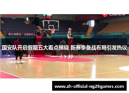 国安队开启假期五大看点揭晓 新赛季备战布局引发热议