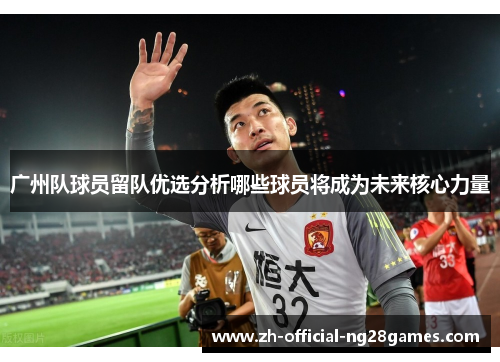 广州队球员留队优选分析哪些球员将成为未来核心力量