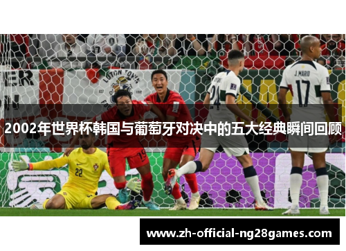 2002年世界杯韩国与葡萄牙对决中的五大经典瞬间回顾