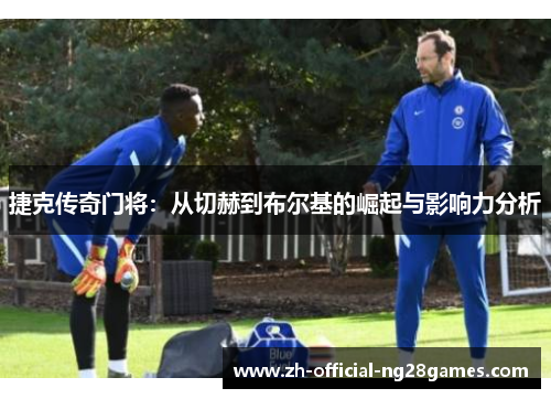 捷克传奇门将：从切赫到布尔基的崛起与影响力分析