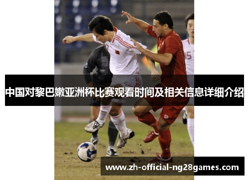 中国对黎巴嫩亚洲杯比赛观看时间及相关信息详细介绍