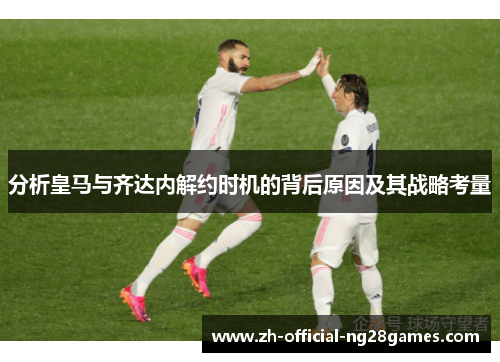 分析皇马与齐达内解约时机的背后原因及其战略考量