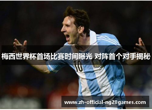 梅西世界杯首场比赛时间曝光 对阵首个对手揭秘