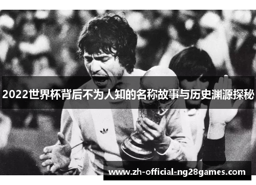 2022世界杯背后不为人知的名称故事与历史渊源探秘