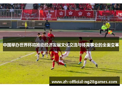 中国举办世界杯将推动经济发展文化交流与体育事业的全面变革