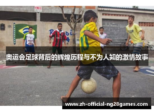 奥运会足球背后的辉煌历程与不为人知的激情故事
