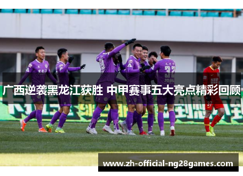 广西逆袭黑龙江获胜 中甲赛事五大亮点精彩回顾