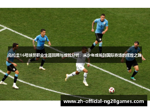 乌拉圭16号球员职业生涯回顾与成就分析：从少年成长到国际赛场的辉煌之路