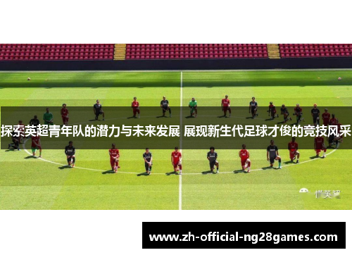 探索英超青年队的潜力与未来发展 展现新生代足球才俊的竞技风采