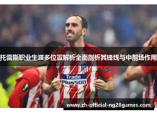托雷斯职业生涯多位置解析全面剖析其锋线与中前场作用