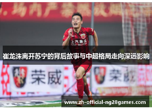 崔龙洙离开苏宁的背后故事与中超格局走向深远影响