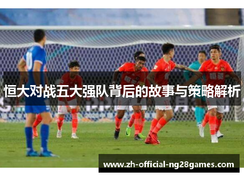 恒大对战五大强队背后的故事与策略解析