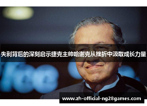 失利背后的深刻启示捷克主帅哈谢克从挫折中汲取成长力量