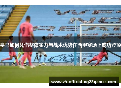 皇马如何凭借整体实力与战术优势在西甲赛场上成功登顶