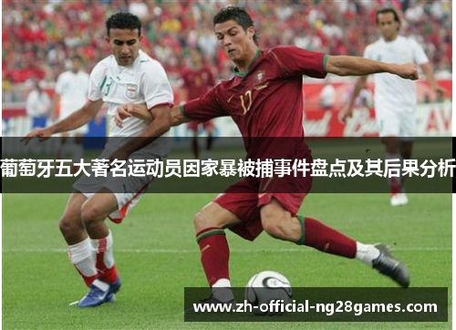 葡萄牙五大著名运动员因家暴被捕事件盘点及其后果分析 葡萄牙五大著名运动员因家暴被捕事件盘点及其后果分析
