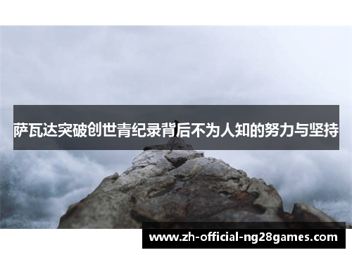 萨瓦达突破创世青纪录背后不为人知的努力与坚持 萨瓦达突破创世青纪录背后不为人知的努力与坚持