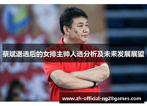 蔡斌退选后的女排主帅人选分析及未来发展展望 蔡斌退选后的女排主帅人选分析及未来发展展望