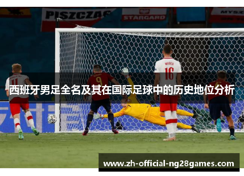西班牙男足全名及其在国际足球中的历史地位分析 西班牙男足全名及其在国际足球中的历史地位分析