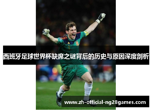 西班牙足球世界杯缺席之谜背后的历史与原因深度剖析 西班牙足球世界杯缺席之谜背后的历史与原因深度剖析