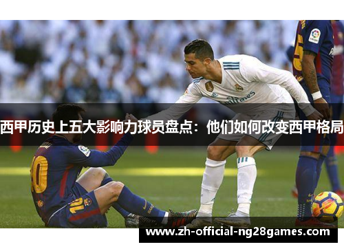 西甲历史上五大影响力球员盘点：他们如何改变西甲格局