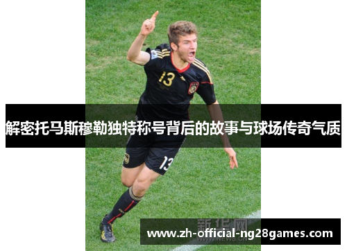 解密托马斯穆勒独特称号背后的故事与球场传奇气质