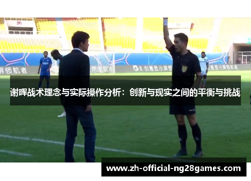 谢晖战术理念与实际操作分析:创新与现实之间的平衡与挑战 谢晖战术理念与实际操作分析:创新与现实之间的平衡与挑战