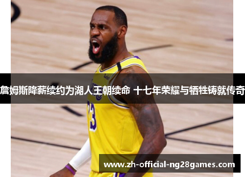 詹姆斯降薪续约为湖人王朝续命 十七年荣耀与牺牲铸就传奇 詹姆斯降薪续约为湖人王朝续命 十七年荣耀与牺牲铸就传奇