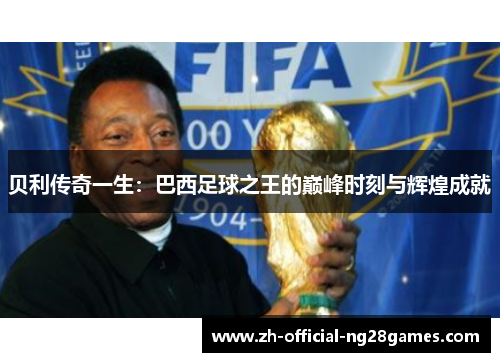 贝利传奇一生:巴西足球之王的巅峰时刻与辉煌成就 贝利传奇一生:巴西足球之王的巅峰时刻与辉煌成就