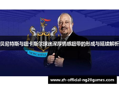 贝尼特斯与纽卡斯尔球迷深厚情感纽带的形成与延续解析 贝尼特斯与纽卡斯尔球迷深厚情感纽带的形成与延续解析