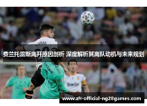 费兰托雷斯离开原因剖析 深度解析其离队动机与未来规划 费兰托雷斯离开原因剖析 深度解析其离队动机与未来规划