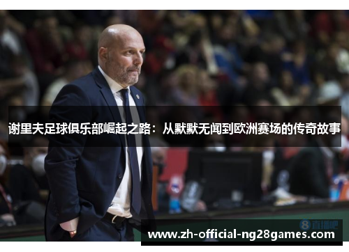 谢里夫足球俱乐部崛起之路:从默默无闻到欧洲赛场的传奇故事 谢里夫足球俱乐部崛起之路:从默默无闻到欧洲赛场的传奇故事