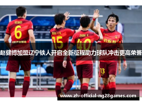 赵健博加盟辽宁铁人开启全新征程助力球队冲击更高荣誉 赵健博加盟辽宁铁人开启全新征程助力球队冲击更高荣誉