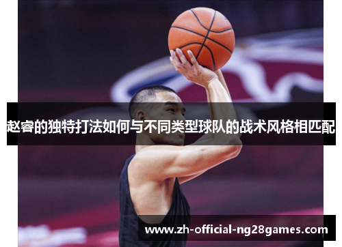 赵睿的独特打法如何与不同类型球队的战术风格相匹配 赵睿的独特打法如何与不同类型球队的战术风格相匹配