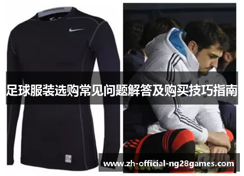 足球服装选购常见问题解答及购买技巧指南 足球服装选购常见问题解答及购买技巧指南