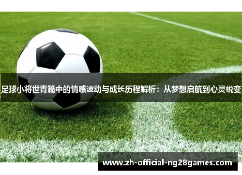 足球小将世青篇中的情感波动与成长历程解析:从梦想启航到心灵蜕变 足球小将世青篇中的情感波动与成长历程解析:从梦想启航到心灵蜕变