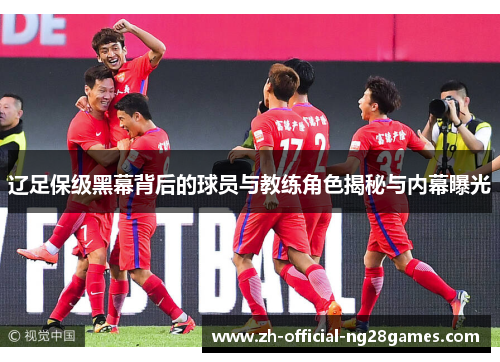 辽足保级黑幕背后的球员与教练角色揭秘与内幕曝光 辽足保级黑幕背后的球员与教练角色揭秘与内幕曝光