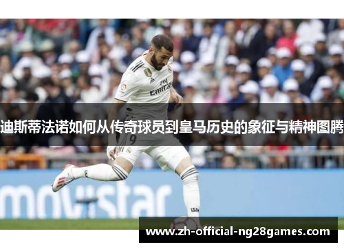 迪斯蒂法诺如何从传奇球员到皇马历史的象征与精神图腾 迪斯蒂法诺如何从传奇球员到皇马历史的象征与精神图腾