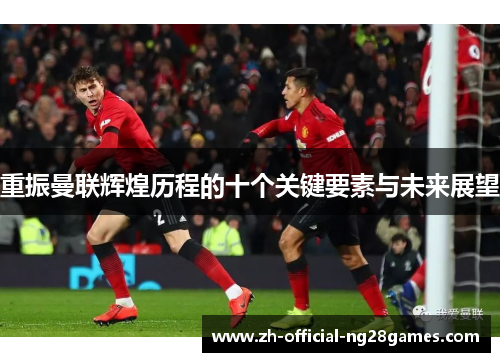 重振曼联辉煌历程的十个关键要素与未来展望 重振曼联辉煌历程的十个关键要素与未来展望