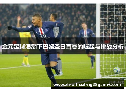 金元足球浪潮下巴黎圣日耳曼的崛起与挑战分析 金元足球浪潮下巴黎圣日耳曼的崛起与挑战分析