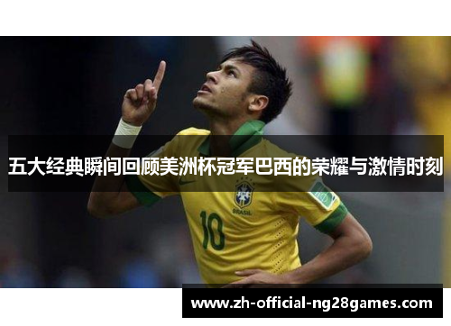 五大经典瞬间回顾美洲杯冠军巴西的荣耀与激情时刻 五大经典瞬间回顾美洲杯冠军巴西的荣耀与激情时刻